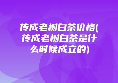 传成老树白茶价格(传成老树白茶是什么时候成立的)