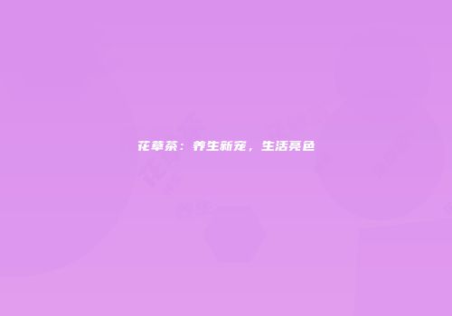 花草茶：养生新宠，生活亮色