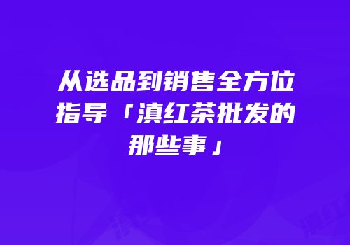 从选品到销售全方位指导「滇红茶批发的那些事」