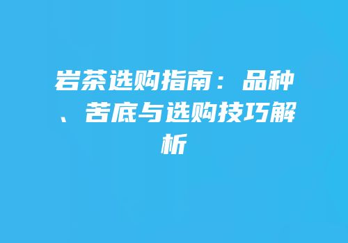 岩茶选购指南：品种、苦底与选购技巧解析