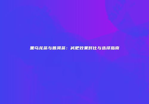 黑乌龙茶与普洱茶：减肥效果对比与选择指南