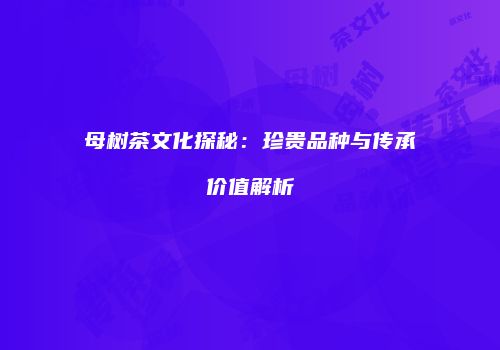 母树茶文化探秘：珍贵品种与传承价值解析