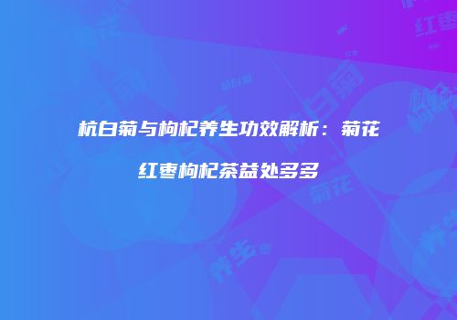 杭白菊与枸杞养生功效解析：菊花红枣枸杞茶益处多多