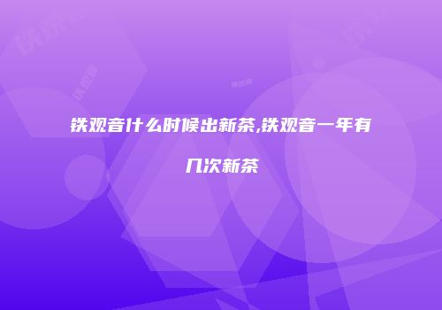 铁观音什么时候出新茶,铁观音一年有几次新茶