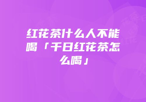 红花茶什么人不能喝「千日红花茶怎么喝」