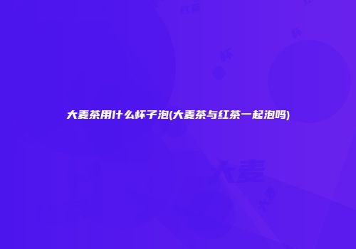 大麦茶用什么杯子泡(大麦茶与红茶一起泡吗)