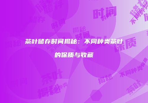 茶叶储存时间揭秘：不同种类茶叶的保质与收藏