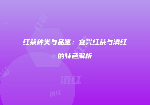 红茶种类与品鉴：宜兴红茶与滇红的特色解析