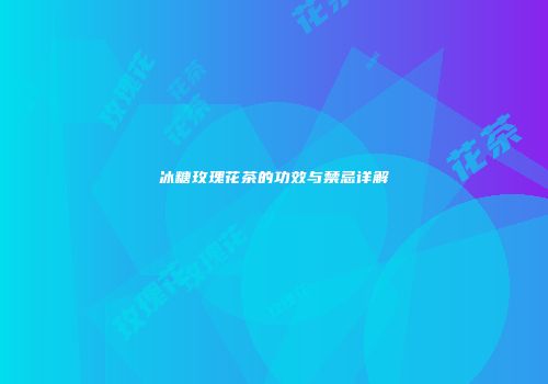 冰糖玫瑰花茶的功效与禁忌详解