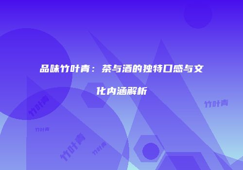 品味竹叶青：茶与酒的独特口感与文化内涵解析