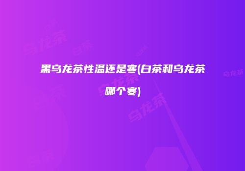黑乌龙茶性温还是寒(白茶和乌龙茶哪个寒)