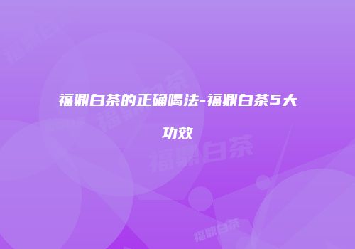 福鼎白茶的正确喝法-福鼎白茶5大功效