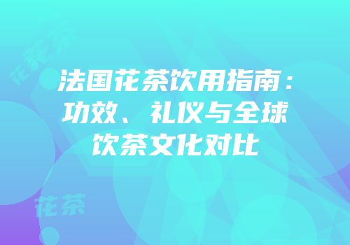 法国花茶饮用指南：功效、礼仪与全球饮茶文化对比