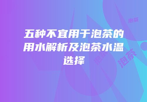 五种不宜用于泡茶的用水解析及泡茶水温选择