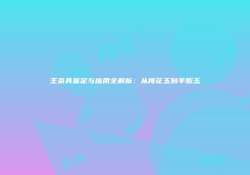 王茶具鉴定与应用全解析：从梅花玉到羊脂玉