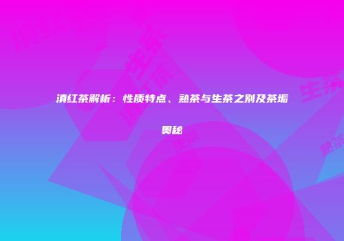 滇红茶解析：性质特点、熟茶与生茶之别及茶垢奥秘