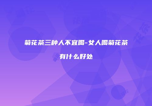 菊花茶三种人不宜喝-女人喝菊花茶有什么好处