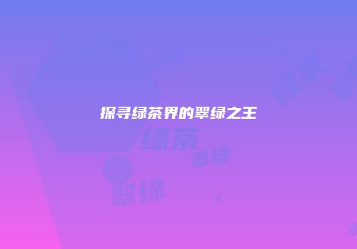 探寻绿茶界的翠绿之王