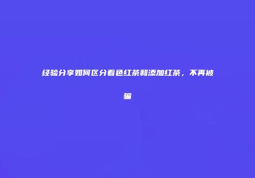 经验分享如何区分着色红茶和添加红茶，不再被骗