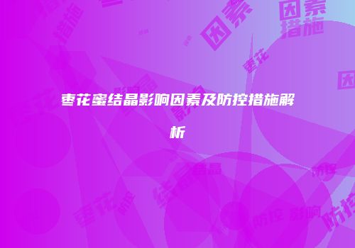 枣花蜜结晶影响因素及防控措施解析