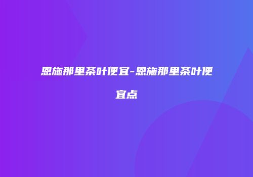 恩施那里茶叶便宜-恩施那里茶叶便宜点