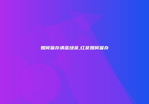 如何保存清蒸绿茶,红茶如何保存
