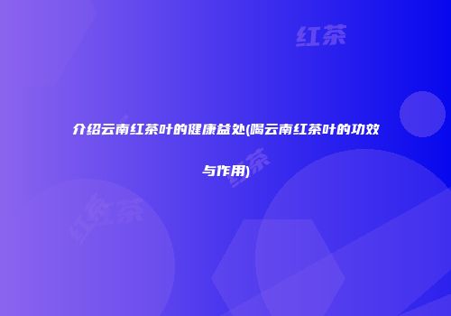 介绍云南红茶叶的健康益处(喝云南红茶叶的功效与作用)