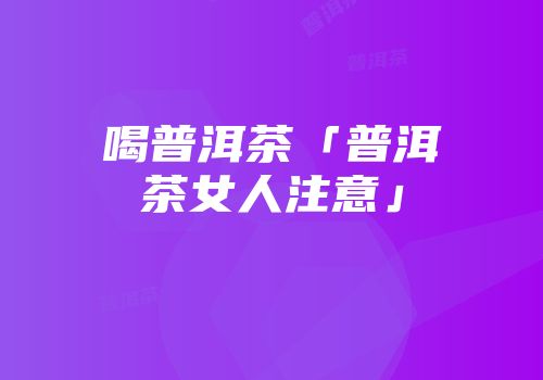 喝普洱茶「普洱茶女人注意」