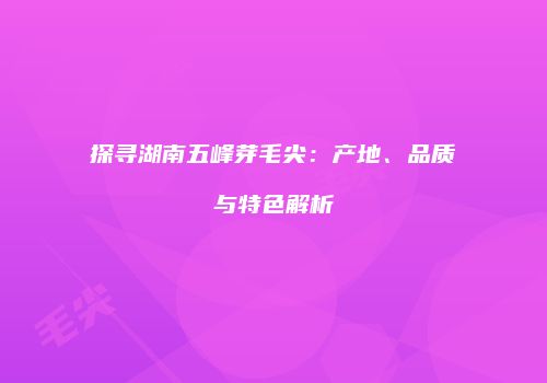 探寻湖南五峰芽毛尖：产地、品质与特色解析