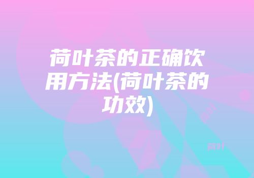 荷叶茶的正确饮用方法(荷叶茶的功效)