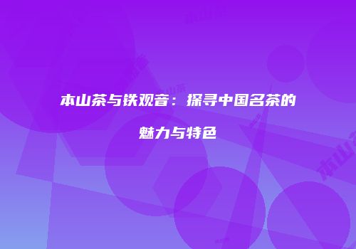 本山茶与铁观音：探寻中国名茶的魅力与特色