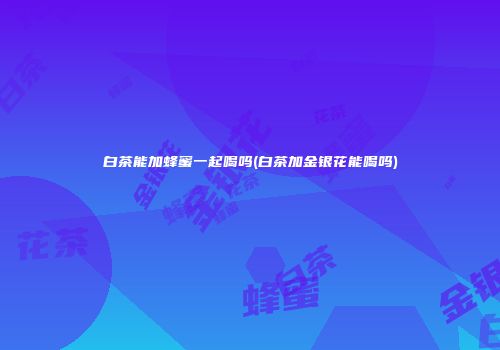 白茶能加蜂蜜一起喝吗(白茶加金银花能喝吗)
