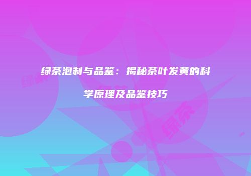 绿茶泡制与品鉴：揭秘茶叶发黄的科学原理及品鉴技巧