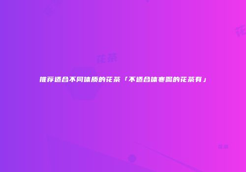 推荐适合不同体质的花茶「不适合体寒喝的花茶有」