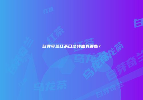 白芽奇兰红茶口感特点有哪些？