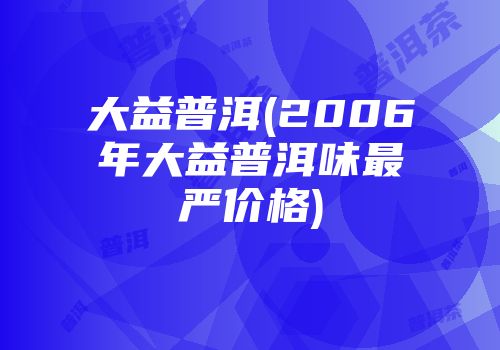 大益普洱(2006年大益普洱味最严价格)