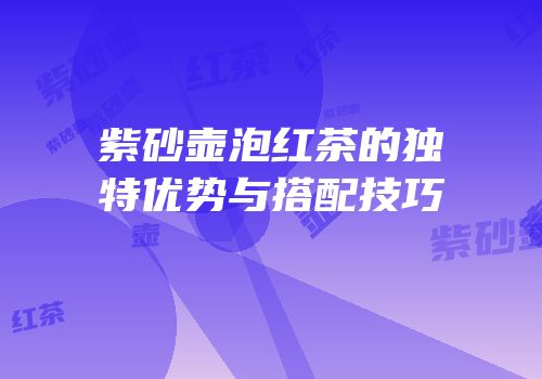 紫砂壶泡红茶的独特优势与搭配技巧