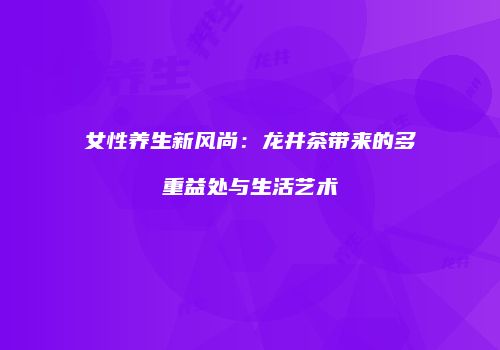 女性养生新风尚：龙井茶带来的多重益处与生活艺术