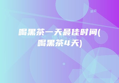 喝黑茶一天最佳时间(喝黑茶4天)