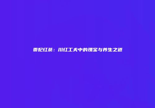 贵妃红茶：川红工夫中的瑰宝与养生之道