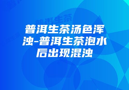 普洱生茶汤色浑浊-普洱生茶泡水后出现混浊