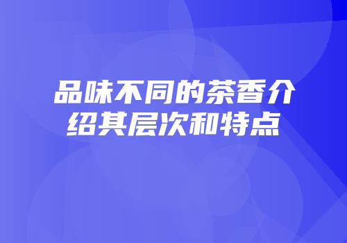 品味不同的茶香介绍其层次和特点