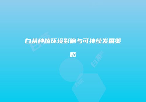 白茶种植环境影响与可持续发展策略