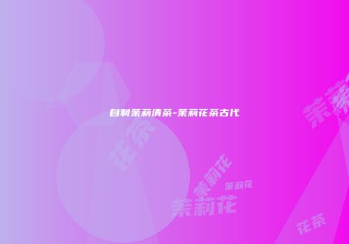 自制茉莉清茶-茉莉花茶古代