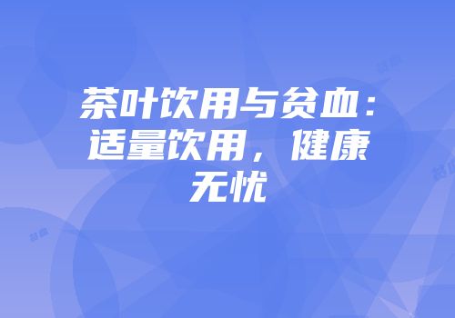 茶叶饮用与贫血：适量饮用，健康无忧