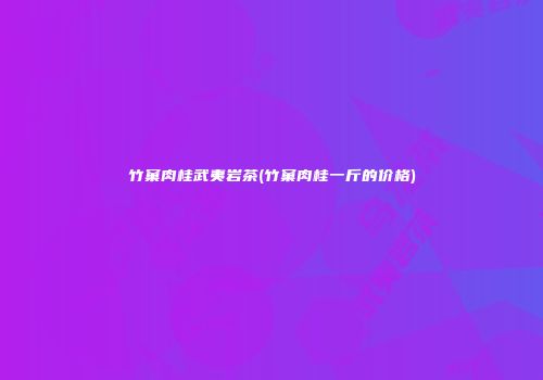 竹窠肉桂武夷岩茶(竹窠肉桂一斤的价格)