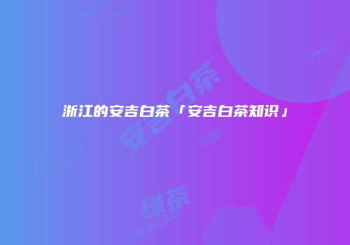 浙江的安吉白茶「安吉白茶知识」
