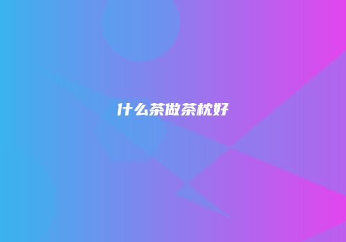 什么茶做茶枕好
