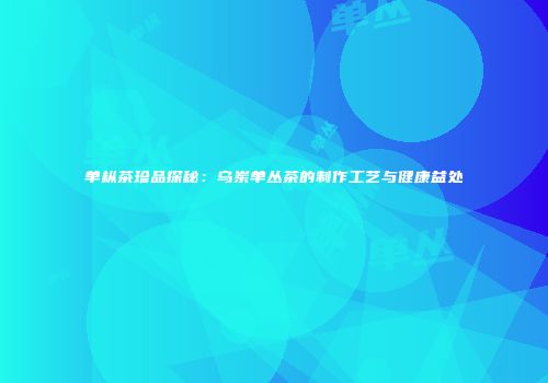 单枞茶珍品探秘：乌岽单丛茶的制作工艺与健康益处