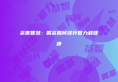茶香智慧：喝茶如何提升智力和健康